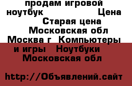 продам игровой ноутбук  msi gp72qe  › Цена ­ 41 000 › Старая цена ­ 69 999 - Московская обл., Москва г. Компьютеры и игры » Ноутбуки   . Московская обл.